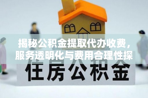 宕昌揭秘公积金提取代办收费，服务透明化与费用合理性探讨