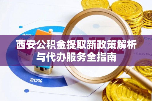 宕昌西安公积金提取新政策解析与代办服务全指南