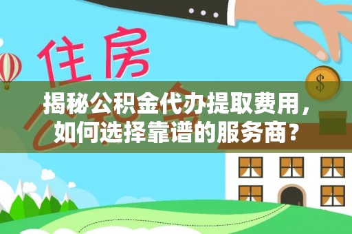 宕昌揭秘公积金代办提取费用，如何选择靠谱的服务商？
