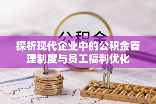 宕昌探析现代企业中的公积金管理制度与员工福利优化