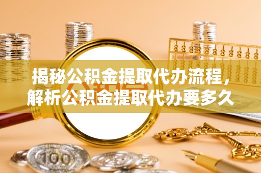 宕昌揭秘公积金提取代办流程，解析公积金提取代办要多久的真相