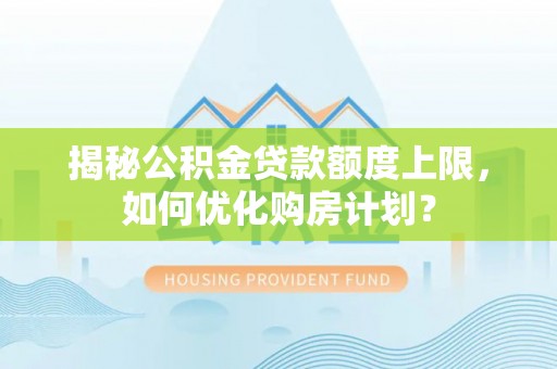 宕昌揭秘公积金贷款额度上限，如何优化购房计划？