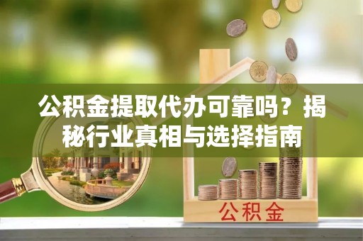 宕昌公积金提取代办可靠吗？揭秘行业真相与选择指南