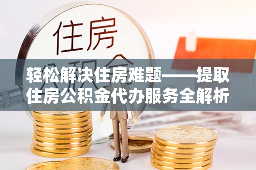 宕昌轻松解决住房难题——提取住房公积金代办服务全解析
