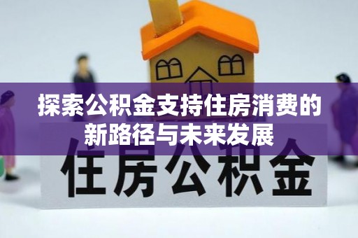 宕昌探索公积金支持住房消费的新路径与未来发展