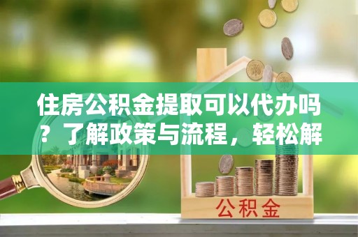 宕昌住房公积金提取可以代办吗？了解政策与流程，轻松解决你的疑问