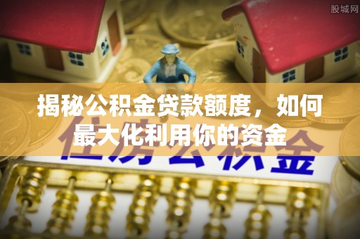宕昌揭秘公积金贷款额度，如何最大化利用你的资金