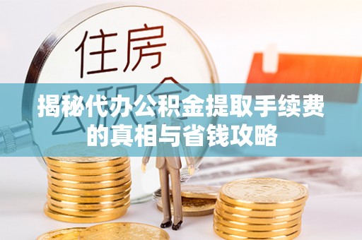 宕昌揭秘代办公积金提取手续费的真相与省钱攻略