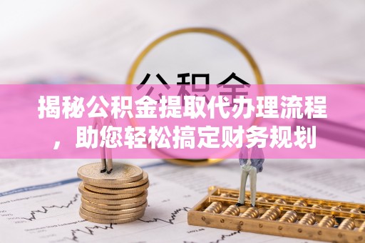 宕昌揭秘公积金提取代办理流程，助您轻松搞定财务规划