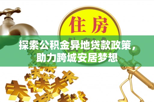宕昌探索公积金异地贷款政策，助力跨城安居梦想