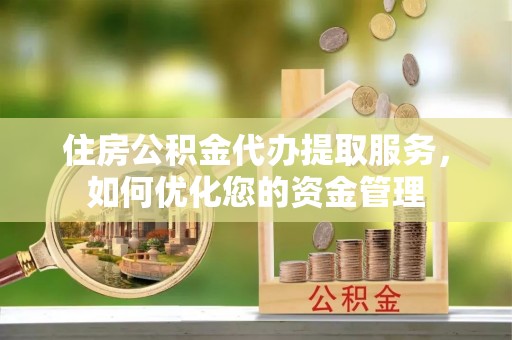 宕昌住房公积金代办提取服务，如何优化您的资金管理