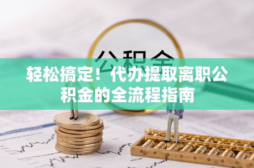 宕昌轻松搞定！代办提取离职公积金的全流程指南