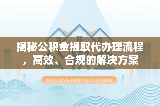 宕昌揭秘公积金提取代办理流程，高效、合规的解决方案