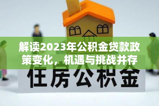 宕昌解读2023年公积金贷款政策变化，机遇与挑战并存