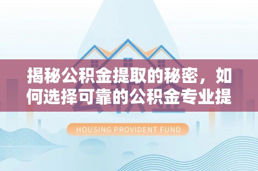 宕昌揭秘公积金提取的秘密，如何选择可靠的公积金专业提取代办服务
