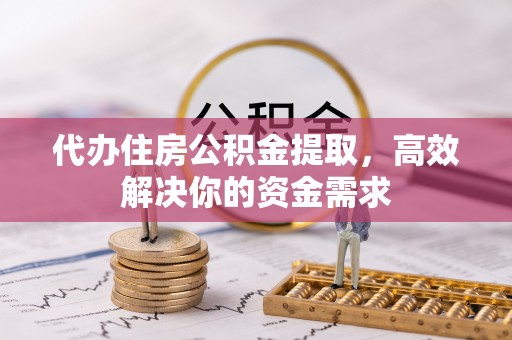 宕昌代办住房公积金提取，高效解决你的资金需求