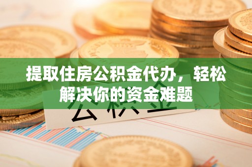 宕昌提取住房公积金代办，轻松解决你的资金难题