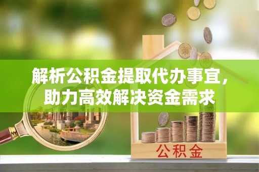 宕昌解析公积金提取代办事宜，助力高效解决资金需求
