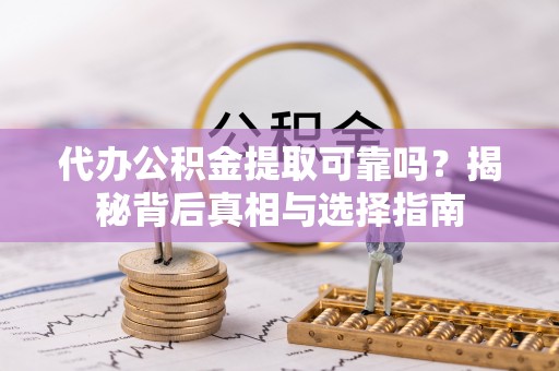 宕昌代办公积金提取可靠吗？揭秘背后真相与选择指南