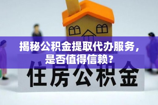 宕昌揭秘公积金提取代办服务，是否值得信赖？