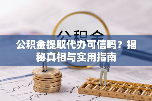 宕昌公积金提取代办可信吗？揭秘真相与实用指南