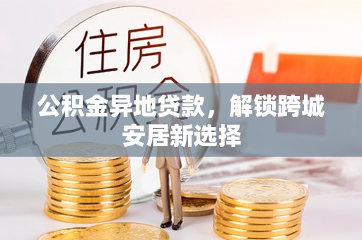 宕昌公积金异地贷款，解锁跨城安居新选择