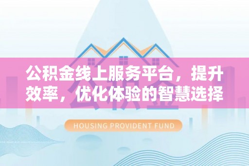 宕昌公积金线上服务平台，提升效率，优化体验的智慧选择