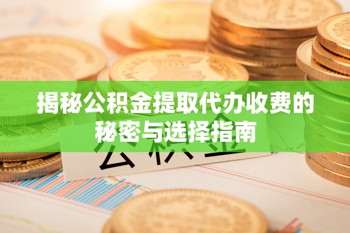 宕昌揭秘公积金提取代办收费的秘密与选择指南