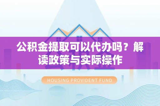 宕昌公积金提取可以代办吗？解读政策与实际操作