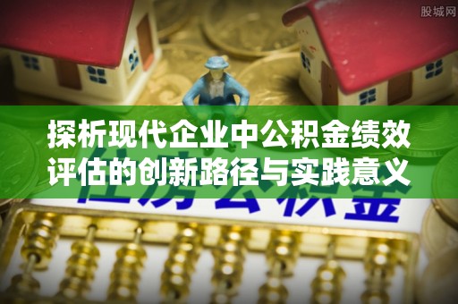 宕昌探析现代企业中公积金绩效评估的创新路径与实践意义