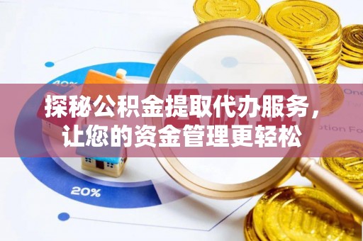宕昌探秘公积金提取代办服务，让您的资金管理更轻松