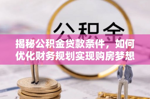 宕昌揭秘公积金贷款条件，如何优化财务规划实现购房梦想