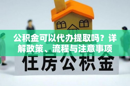 宕昌公积金可以代办提取吗？详解政策、流程与注意事项