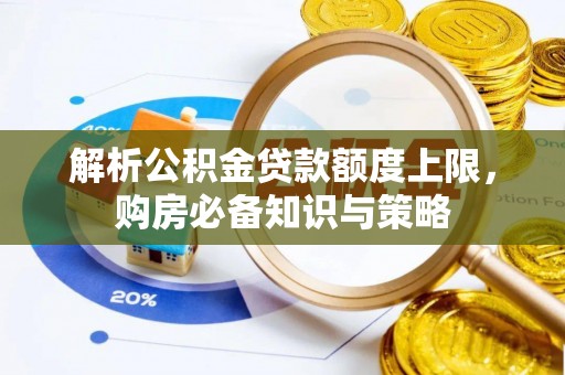 宕昌解析公积金贷款额度上限，购房必备知识与策略