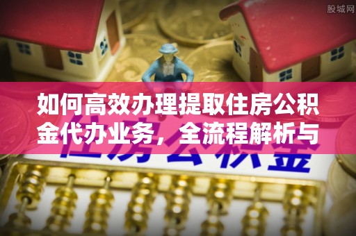 宕昌如何高效办理提取住房公积金代办业务，全流程解析与实用建议