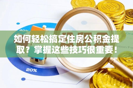 宕昌如何轻松搞定住房公积金提取？掌握这些技巧很重要！