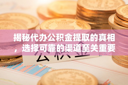 宕昌揭秘代办公积金提取的真相，选择可靠的渠道至关重要