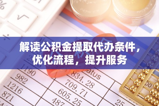 宕昌解读公积金提取代办条件，优化流程，提升服务