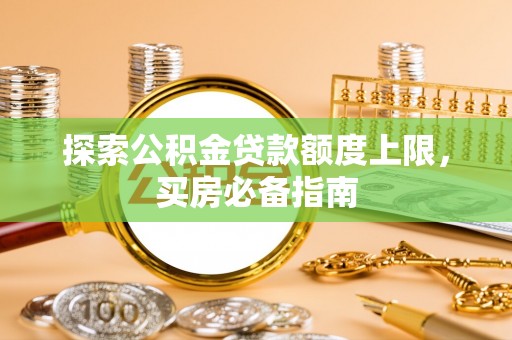 宕昌探索公积金贷款额度上限，买房必备指南