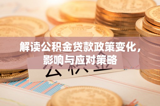 宕昌解读公积金贷款政策变化，影响与应对策略