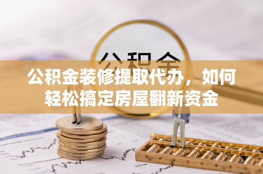 宕昌公积金装修提取代办，如何轻松搞定房屋翻新资金