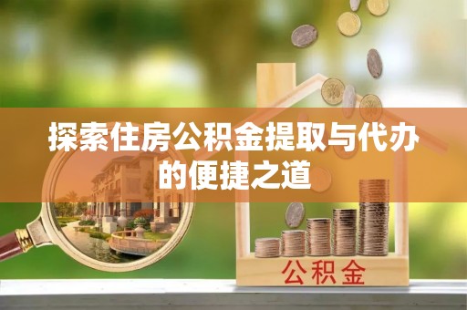 宕昌探索住房公积金提取与代办的便捷之道