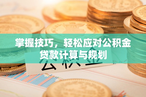 宕昌掌握技巧，轻松应对公积金贷款计算与规划