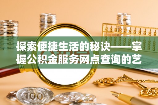 宕昌探索便捷生活的秘诀——掌握公积金服务网点查询的艺术