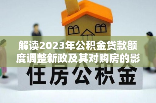 宕昌解读2023年公积金贷款额度调整新政及其对购房的影响