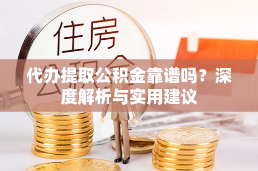 宕昌代办提取公积金靠谱吗？深度解析与实用建议
