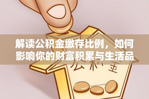 宕昌解读公积金缴存比例，如何影响你的财富积累与生活品质