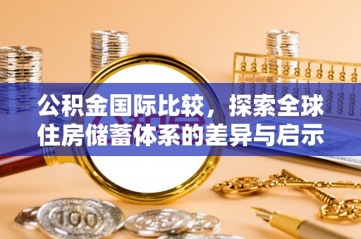 宕昌公积金国际比较，探索全球住房储蓄体系的差异与启示