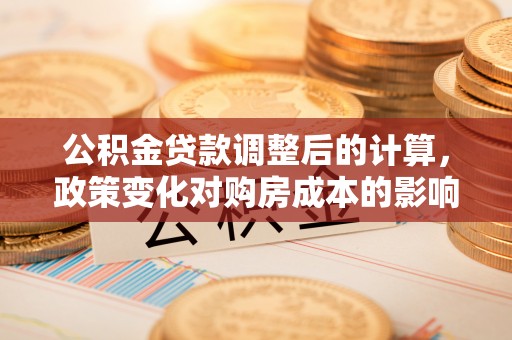 宕昌公积金贷款调整后的计算，政策变化对购房成本的影响与应对策略