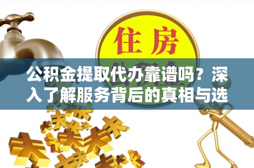 宕昌公积金提取代办靠谱吗？深入了解服务背后的真相与选择指南